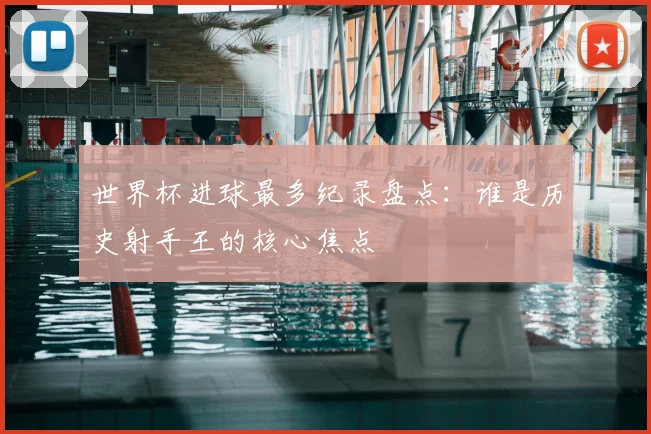 世界杯进球最多纪录盘点：谁是历史射手王的核心焦点