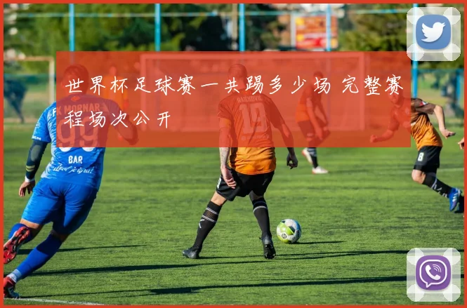 世界杯足球赛一共踢多少场 完整赛程场次公开