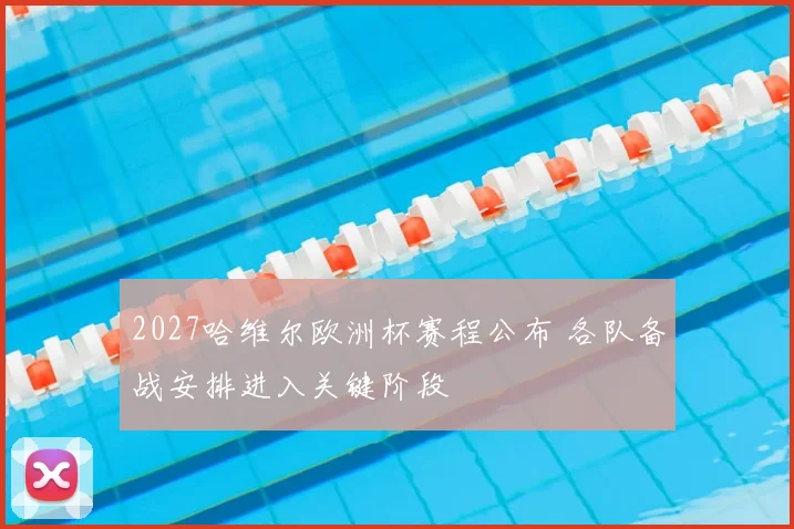 2027哈维尔欧洲杯赛程公布 各队备战安排进入关键阶段
