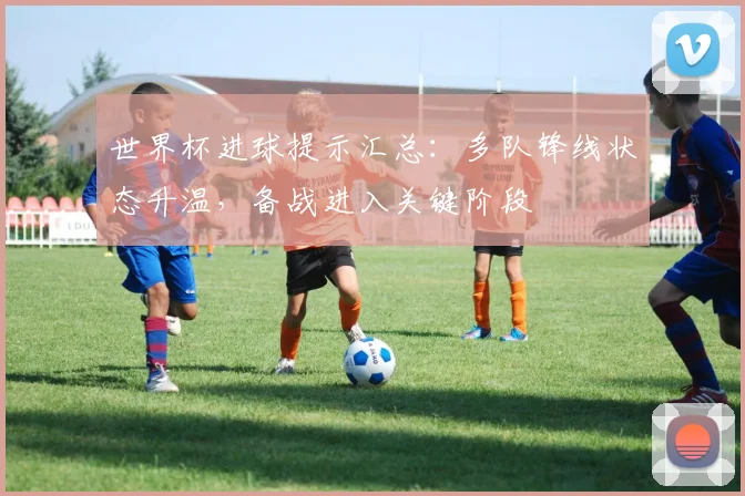 世界杯进球提示汇总：多队锋线状态升温，备战进入关键阶段