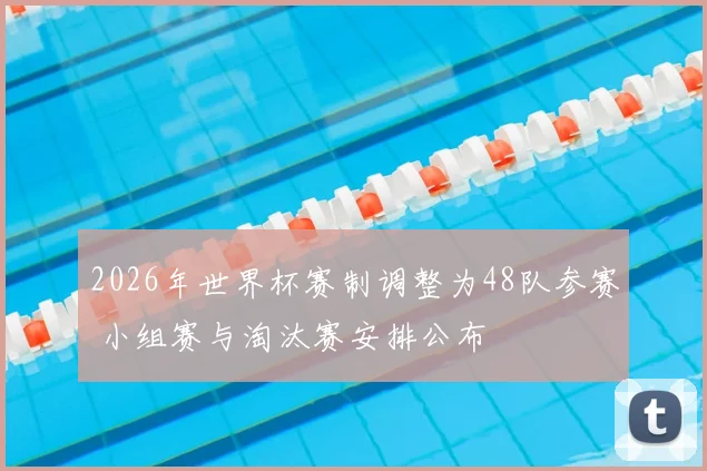 2026年世界杯赛制调整为48队参赛 小组赛与淘汰赛安排公布