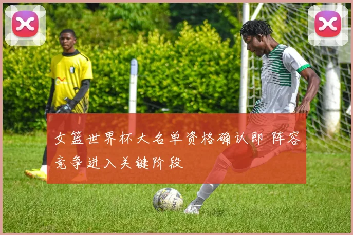 女篮世界杯大名单资格确认即 阵容竞争进入关键阶段