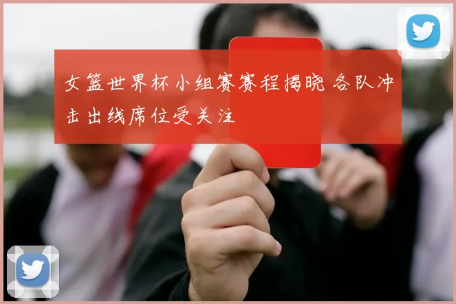 女篮世界杯小组赛赛程揭晓 各队冲击出线席位受关注