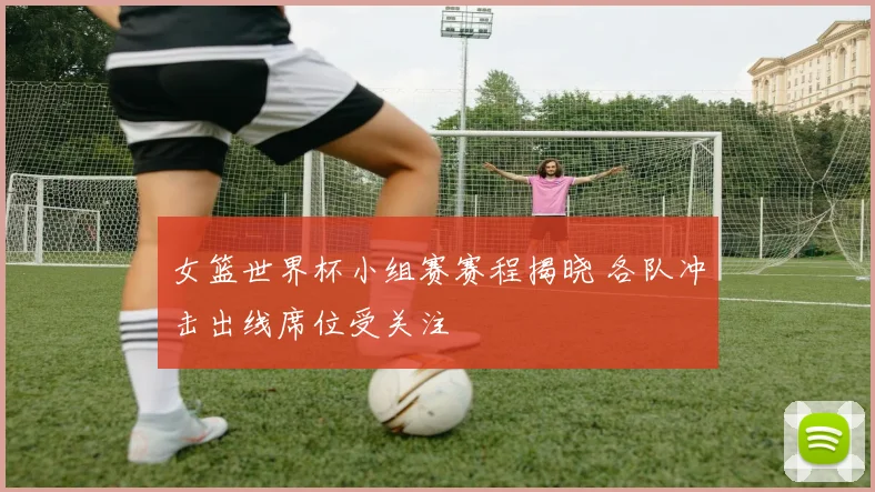 女篮世界杯小组赛赛程揭晓 各队冲击出线席位受关注